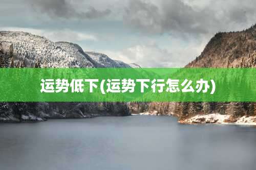 运势低下(运势下行怎么办)