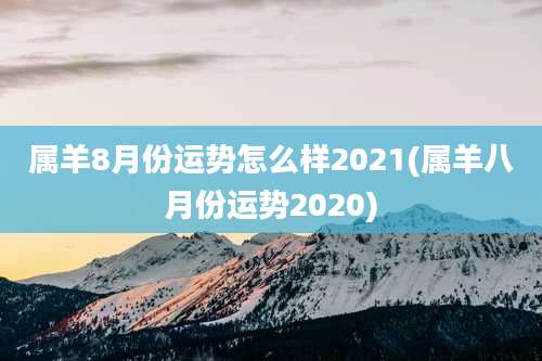 属羊8月份运势怎么样2021(属羊八月份运势2020)