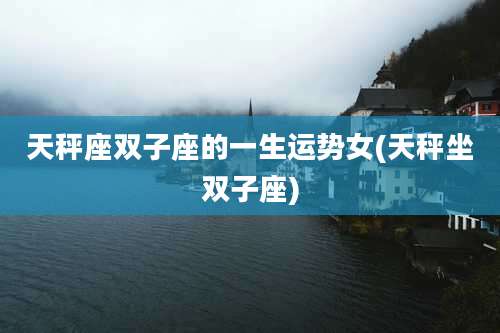 天秤座双子座的一生运势女(天秤坐双子座)