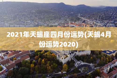 2021年天蝎座四月份运势(天蝎4月份运势2020)