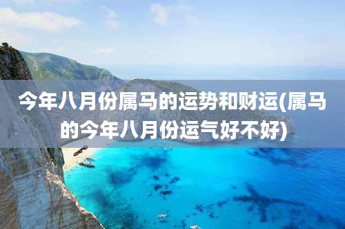 今年八月份属马的运势和财运(属马的今年八月份运气好不好)