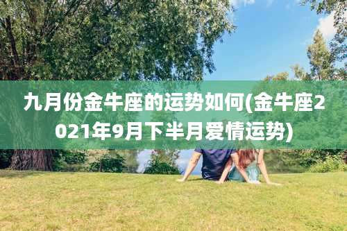 九月份金牛座的运势如何(金牛座2021年9月下半月爱情运势)