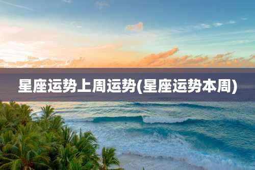 星座运势上周运势(星座运势本周)