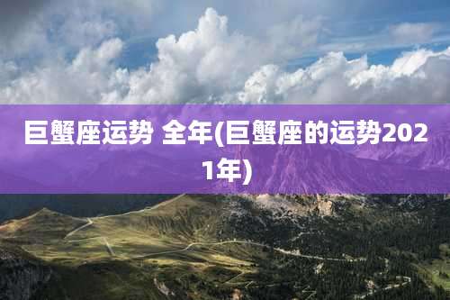 巨蟹座运势 全年(巨蟹座的运势2021年)
