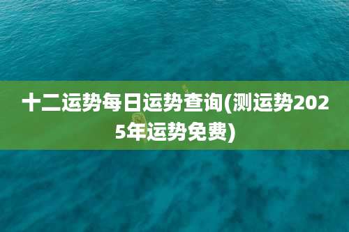 十二运势每日运势查询(测运势2025年运势免费)