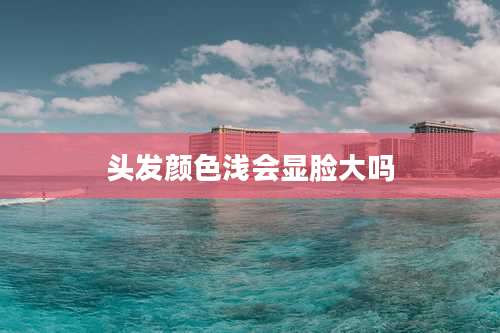 头发颜色浅会显脸大吗