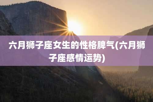 六月狮子座女生的性格脾气(六月狮子座感情运势)