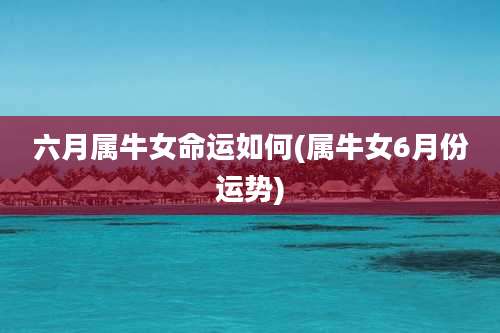 六月属牛女命运如何(属牛女6月份运势)