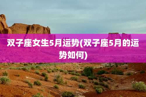 双子座女生5月运势(双子座5月的运势如何)