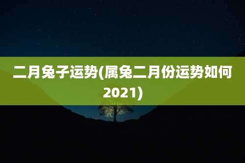 二月兔子运势(属兔二月份运势如何2021)
