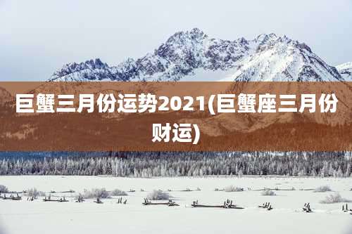 巨蟹三月份运势2021(巨蟹座三月份财运)