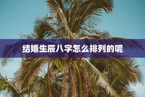 结婚生辰八字怎么排列的呢