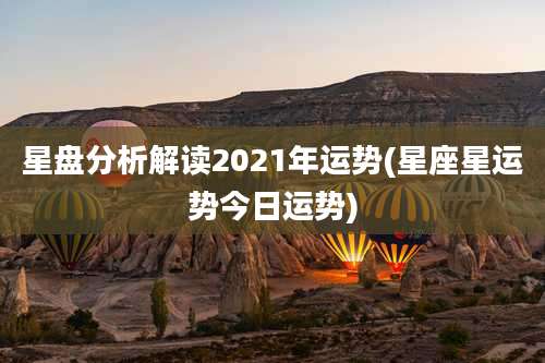 星盘分析解读2021年运势(星座星运势今日运势)