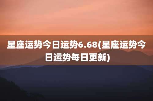 星座运势今日运势6.68(星座运势今日运势每日更新)