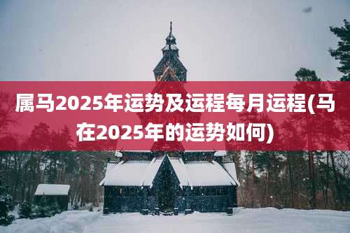 属马2025年运势及运程每月运程(马在2025年的运势如何)