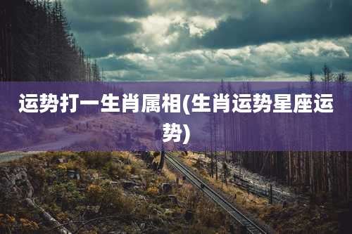 运势打一生肖属相(生肖运势星座运势)