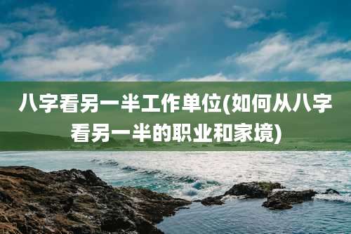 八字看另一半工作单位(如何从八字看另一半的职业和家境)