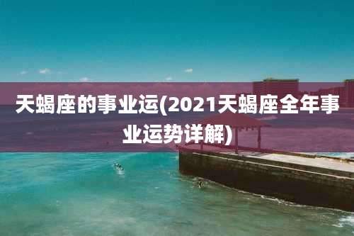 天蝎座的事业运(2021天蝎座全年事业运势详解)