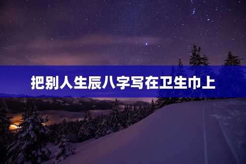把别人生辰八字写在卫生巾上