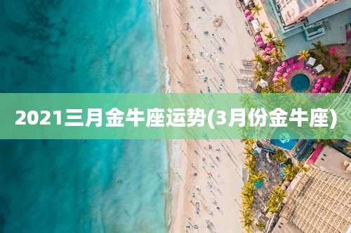 2021三月金牛座运势(3月份金牛座)