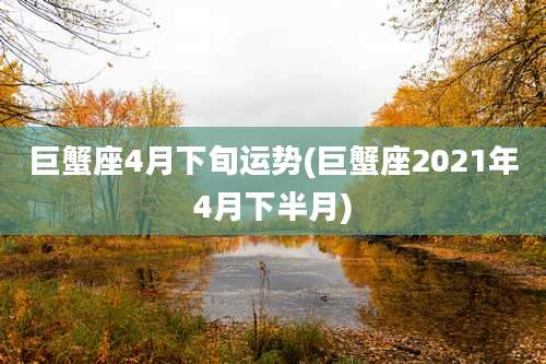巨蟹座4月下旬运势(巨蟹座2021年4月下半月)