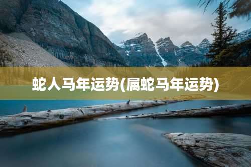 蛇人马年运势(属蛇马年运势)