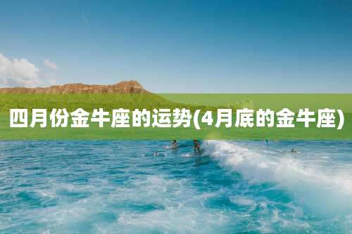 四月份金牛座的运势(4月底的金牛座)