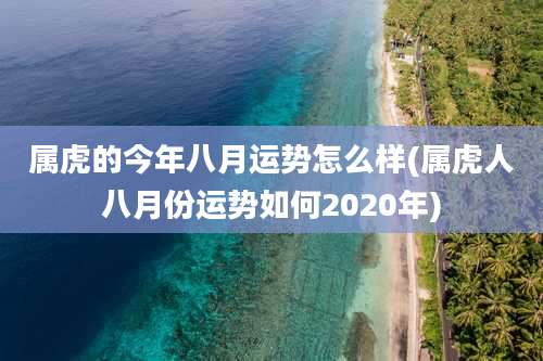 属虎的今年八月运势怎么样(属虎人八月份运势如何2020年)
