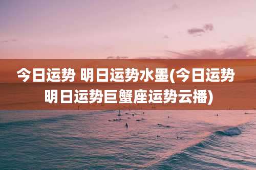 今日运势 明日运势水墨(今日运势 明日运势巨蟹座运势云播)