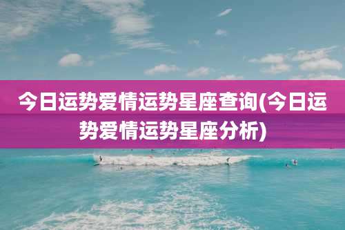 今日运势爱情运势星座查询(今日运势爱情运势星座分析)