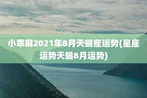 小乖麻2021年8月天蝎座运势(星座运势天蝎8月运势)