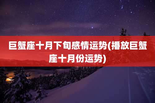 巨蟹座十月下旬感情运势(播放巨蟹座十月份运势)