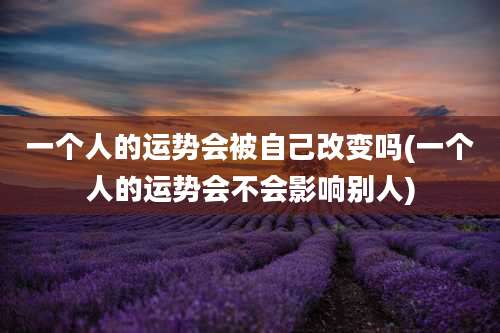一个人的运势会被自己改变吗(一个人的运势会不会影响别人)