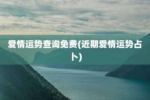 爱情运势查询免费(近期爱情运势占卜)