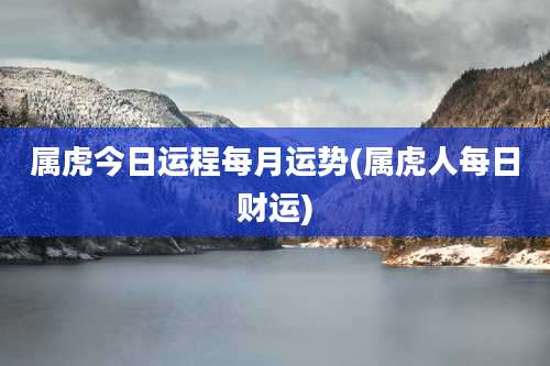 属虎今日运程每月运势(属虎人每日财运)