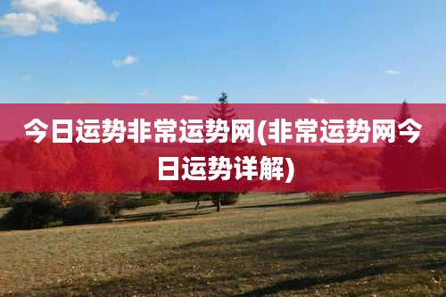 今日运势非常运势网(非常运势网今日运势详解)
