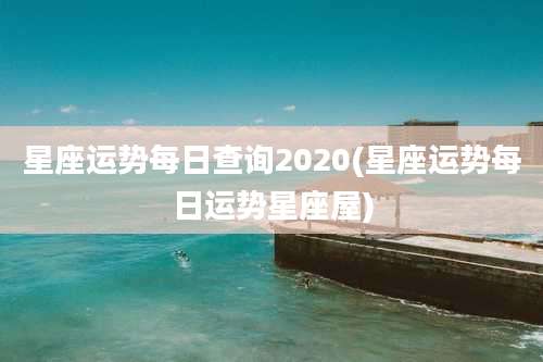 星座运势每日查询2020(星座运势每日运势星座屋)