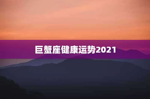 巨蟹座健康运势2021