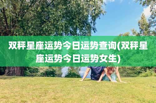 双秤星座运势今日运势查询(双秤星座运势今日运势女生)