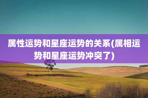 属性运势和星座运势的关系(属相运势和星座运势冲突了)