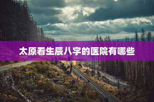 太原看生辰八字的医院有哪些