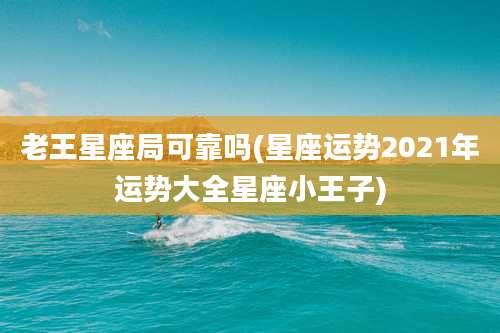 老王星座局可靠吗(星座运势2021年运势大全星座小王子)