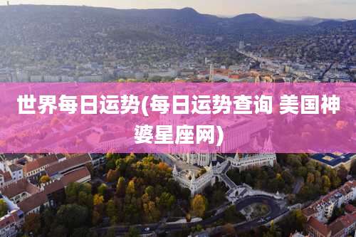 世界每日运势(每日运势查询 美国神婆星座网)