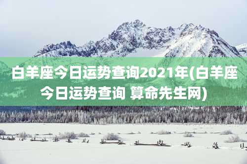 白羊座今日运势查询2021年(白羊座今日运势查询 算命先生网)