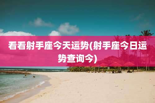 看看射手座今天运势(射手座今日运势查询今)