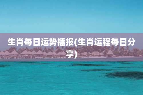 生肖每日运势播报(生肖运程每日分享)