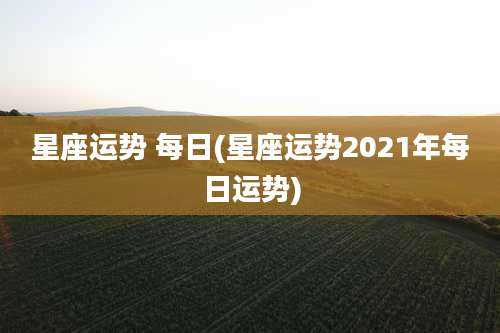 星座运势 每日(星座运势2021年每日运势)