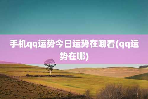 手机qq运势今日运势在哪看(qq运势在哪)