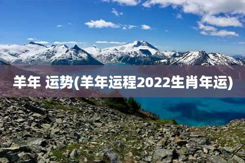 羊年 运势(羊年运程2022生肖年运)