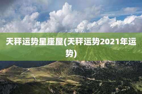 天秤运势星座屋(天秤运势2021年运势)